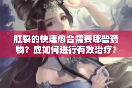肛裂的快速愈合需要哪些药物？应如何进行有效治疗？