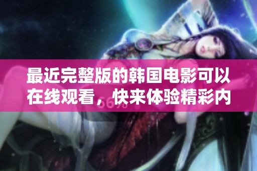 最近完整版的韩国电影可以在线观看，快来体验精彩内容吧