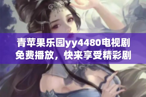 青苹果乐园yy4480电视剧免费播放，快来享受精彩剧情与无限乐趣吧