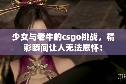 少女与老牛的csgo挑战，精彩瞬间让人无法忘怀！