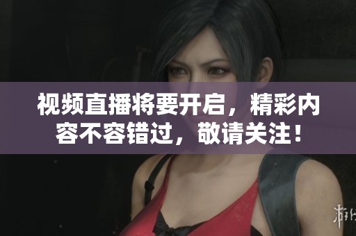 视频直播将要开启，精彩内容不容错过，敬请关注！