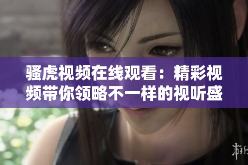 骚虎视频在线观看：精彩视频带你领略不一样的视听盛宴和体验