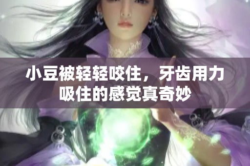 小豆被轻轻咬住，牙齿用力吸住的感觉真奇妙