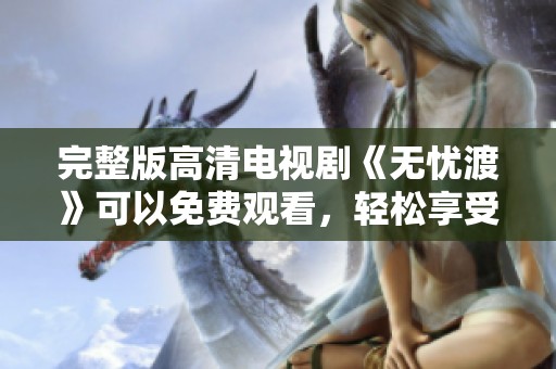 完整版高清电视剧《无忧渡》可以免费观看，轻松享受精彩剧情！