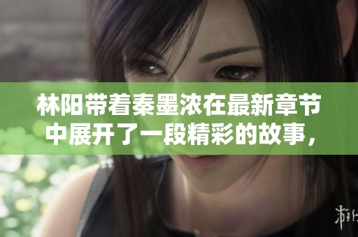 林阳带着秦墨浓在最新章节中展开了一段精彩的故事，敬请期待更新内容！