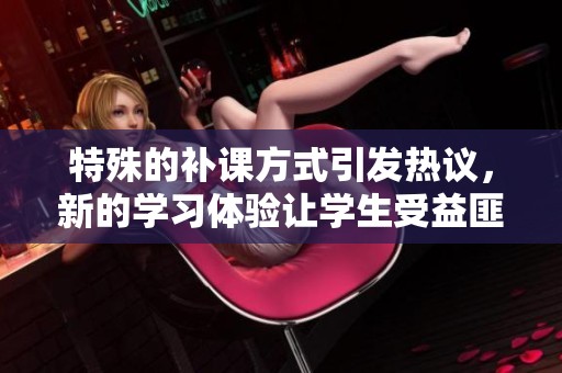 特殊的补课方式引发热议，新的学习体验让学生受益匪浅