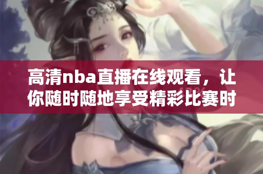 高清nba直播在线观看，让你随时随地享受精彩比赛时刻