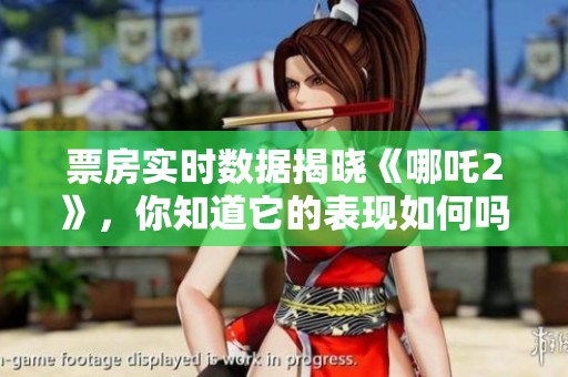 票房实时数据揭晓《哪吒2》，你知道它的表现如何吗