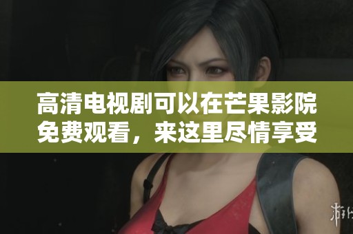 高清电视剧可以在芒果影院免费观看，来这里尽情享受你的观影时间吧！