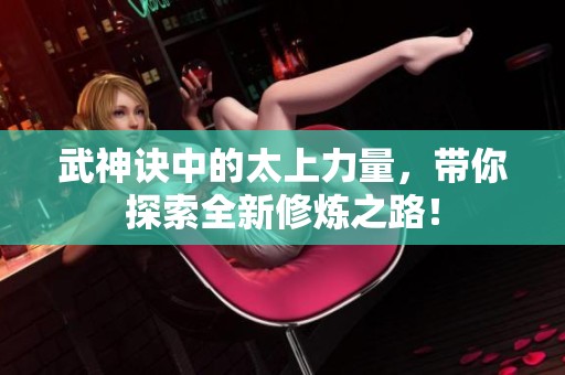 武神诀中的太上力量，带你探索全新修炼之路！