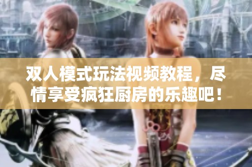 双人模式玩法视频教程，尽情享受疯狂厨房的乐趣吧！
