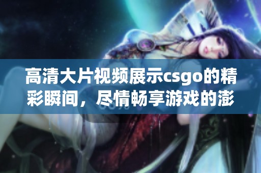 高清大片视频展示csgo的精彩瞬间，尽情畅享游戏的澎湃激情和竞争乐趣！