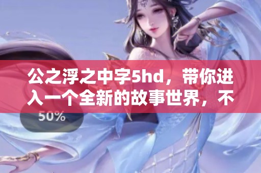 公之浮之中字5hd，带你进入一个全新的故事世界，不容错过的精彩内容。