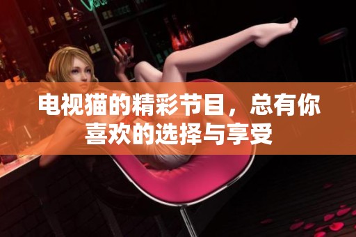 电视猫的精彩节目，总有你喜欢的选择与享受