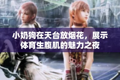小奶狗在天台放烟花，展示**生腹肌的魅力之夜