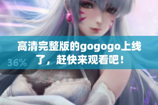 高清完整版的gogogo上线了，赶快来观看吧！