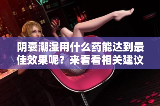 阴囊潮湿用什么药能达到最佳效果呢？来看看相关建议吧！