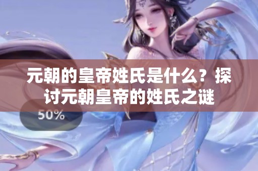 元朝的皇帝姓氏是什么？探讨元朝皇帝的姓氏之谜