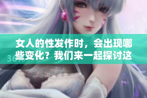 女人的性发作时，会出现哪些变化？我们来一起探讨这个话题。
