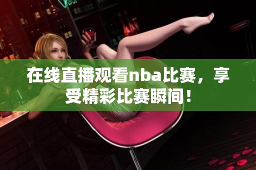 在线直播观看nba比赛，享受精彩比赛瞬间！