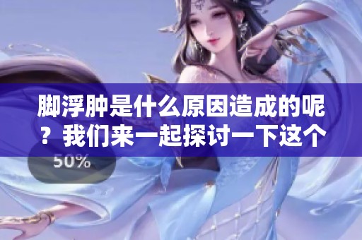 脚浮肿是什么原因造成的呢？我们来一起探讨一下这个问题。
