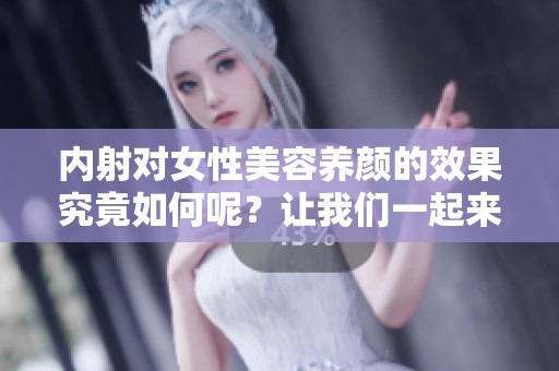 内射对女性美容养颜的效果究竟如何呢？让我们一起来探索这些问题。