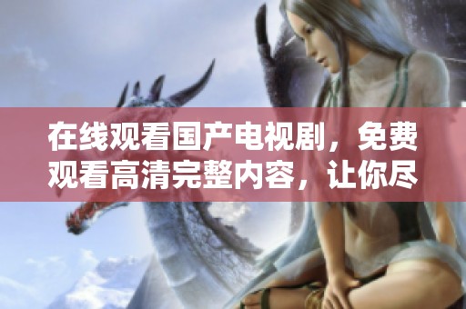 在线观看国产电视剧，免费观看高清完整内容，让你尽情享受精彩剧集