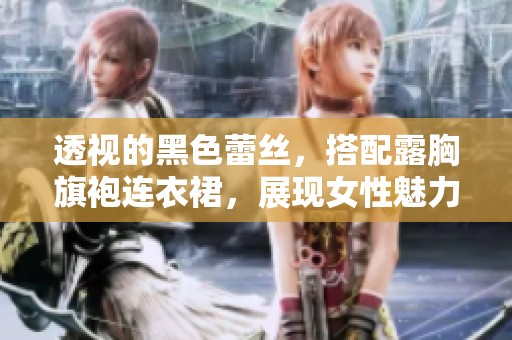透视的黑色蕾丝，搭配露胸旗袍连衣裙，展现女性魅力的完美选择