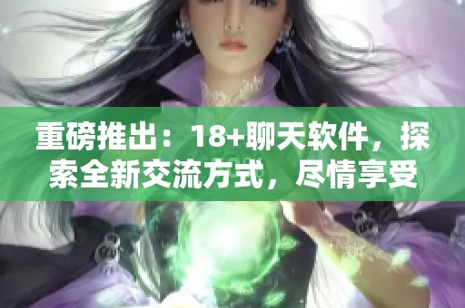 重磅推出：18+聊天软件，探索全新交流方式，尽情享受互动乐趣！