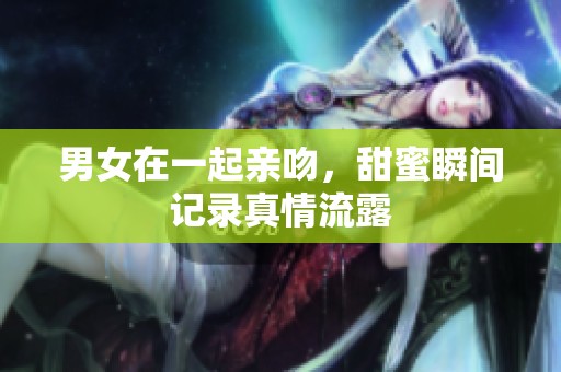 男女在一起亲吻，甜蜜瞬间记录真情流露