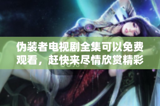 伪装者电视剧全集可以免费观看，赶快来尽情欣赏精彩剧情吧
