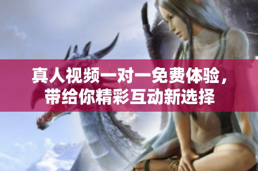 真人视频一对一免费体验，带给你精彩互动新选择
