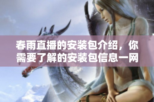 春雨直播的安装包介绍，你需要了解的安装包信息一网打尽