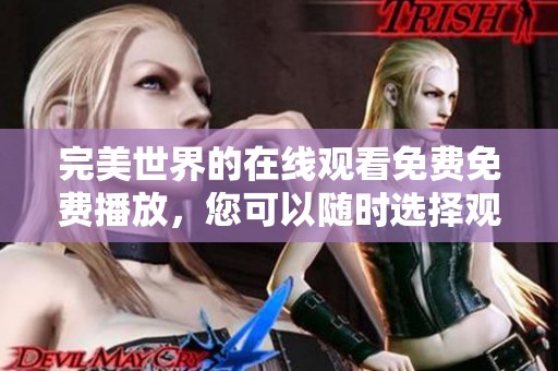 完美世界的在线观看免费免费播放，您可以随时选择观看精彩内容。