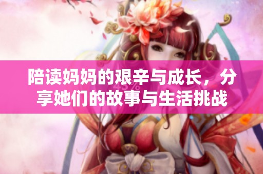 陪读妈妈的艰辛与成长，分享她们的故事与生活挑战