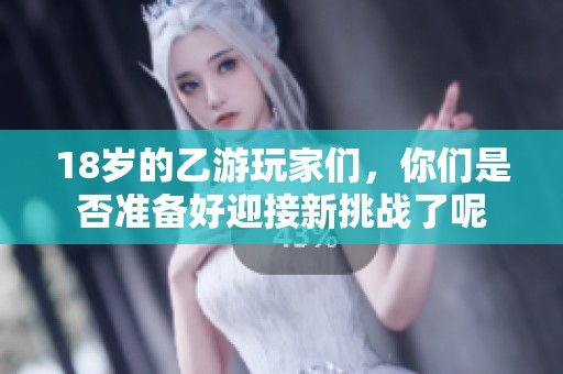 18岁的乙游玩家们，你们是否准备好迎接新挑战了呢