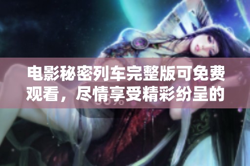 电影秘密列车完整版可免费观看，尽情享受精彩纷呈的剧情吧！