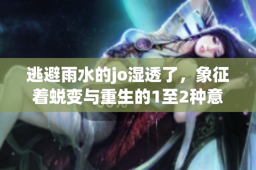 逃避雨水的jo湿透了，象征着蜕变与重生的1至2种意义