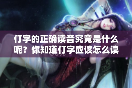 仃字的正确读音究竟是什么呢？你知道仃字应该怎么读吗？