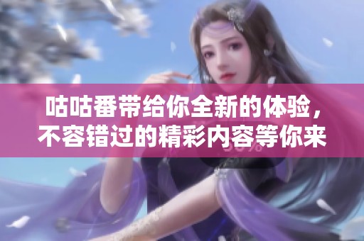咕咕番带给你全新的体验，不容错过的精彩内容等你来发现