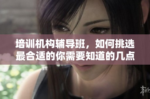 培训机构辅导班，如何挑选最合适的你需要知道的几点技巧