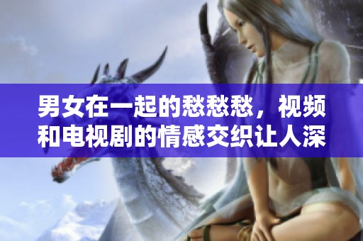 男女在一起的愁愁愁，视频和电视剧的情感交织让人深思