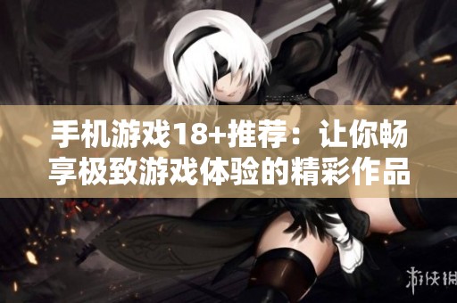 手机游戏18+推荐：让你畅享极致游戏体验的精彩作品