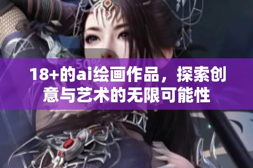18+的ai绘画作品，探索创意与艺术的无限可能性