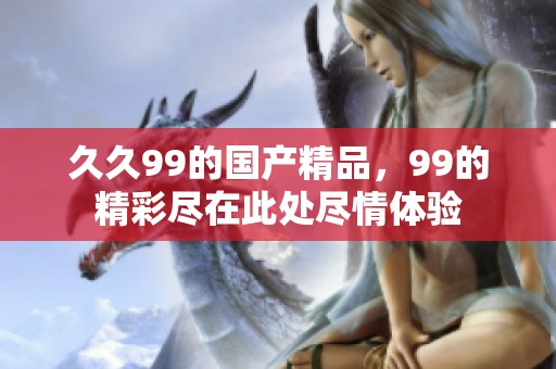 **99的****，99的精彩尽在此处尽情体验