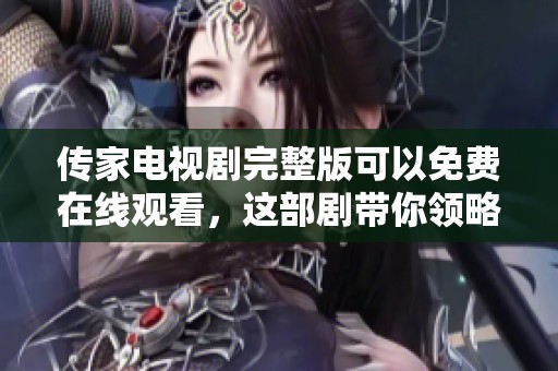 传家电视剧完整版可以免费在线观看，这部剧带你领略不同的传承故事