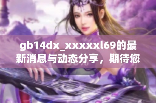 gb14dx_xxxxxl69的最新消息与动态分享，期待您的关注与参与！