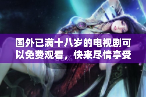 国外已满十八岁的电视剧可以免费观看，快来尽情享受吧！