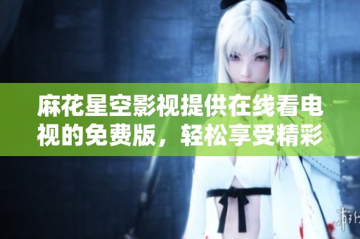 麻花星空影视提供在线看电视的免费版，轻松享受精彩节目。