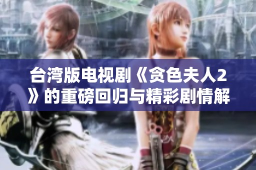 台湾版电视剧《贪色夫人2》的重磅回归与精彩剧情解析